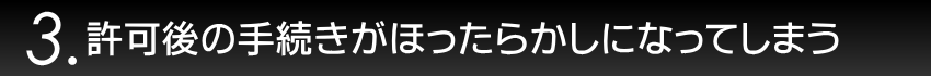 3.許可後の手続きがほったらかしになってしまう
